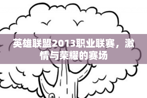 英雄联盟2013职业联赛,激情与荣耀的赛场 英雄联盟2013职业联赛,激情与荣耀的赛场