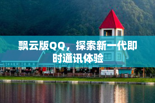 飘云版QQ,探索新一代即时通讯体验 飘云版QQ,探索新一代即时通讯体验