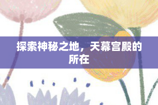 探索神秘之地，天幕宫殿的所在