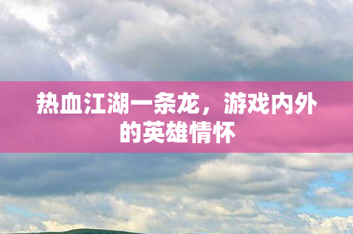 热血江湖一条龙，游戏内外的英雄情怀