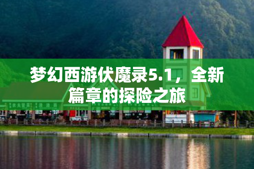 梦幻西游伏魔录5.1,全新篇章的探险之旅 梦幻西游伏魔录5.1,全新篇章的探险之旅