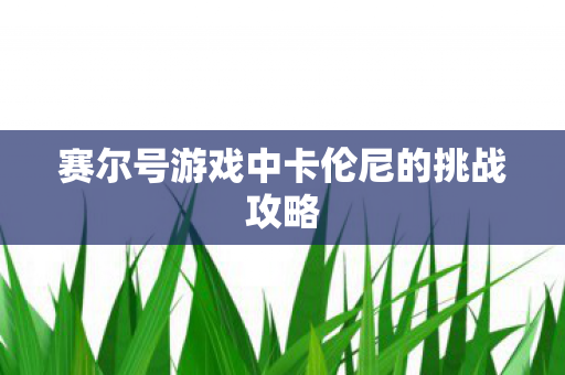 赛尔号游戏中卡伦尼的挑战攻略 赛尔号游戏中卡伦尼的挑战攻略