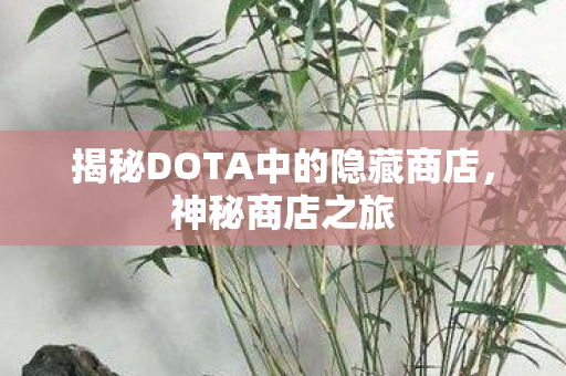 揭秘DOTA中的隐藏商店,神秘商店之旅 揭秘DOTA中的隐藏商店,神秘商店之旅