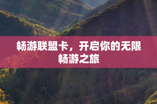 畅游联盟卡,开启你的无限畅游之旅 畅游联盟卡,开启你的无限畅游之旅