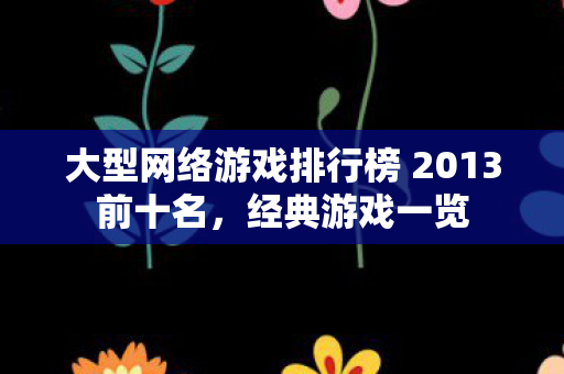 大型网络游戏排行榜 2013前十名，经典游戏一览
