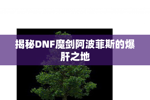 揭秘DNF魔剑阿波菲斯的爆肝之地 揭秘DNF魔剑阿波菲斯的爆肝之地