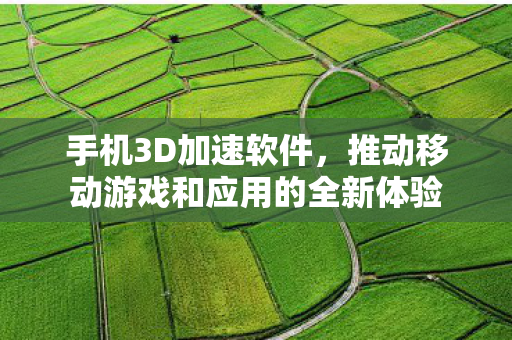 手机3D加速软件,推动移动游戏和应用的全新体验 手机3D加速软件,推动移动游戏和应用的全新体验