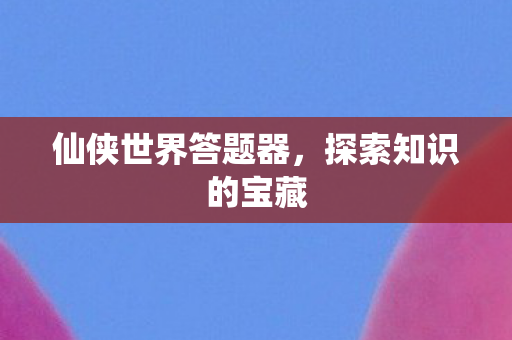 仙侠世界答题器，探索知识的宝藏