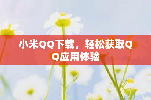 小米QQ下载,轻松获取QQ应用体验 小米QQ下载,轻松获取QQ应用体验