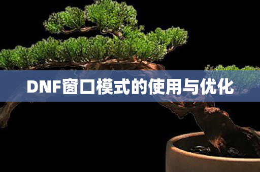 DNF窗口模式的使用与优化 DNF窗口模式的使用与优化