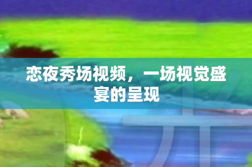 恋夜秀场视频，一场视觉盛宴的呈现