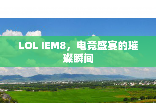 LOL IEM8，电竞盛宴的璀璨瞬间