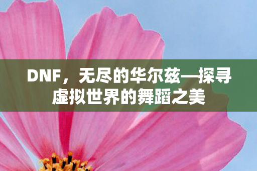 DNF,无尽的华尔兹—探寻虚拟世界的舞蹈之美 DNF,无尽的华尔兹—探寻虚拟世界的舞蹈之美
