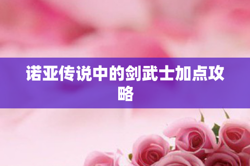 诺亚传说中的剑武士加点攻略 诺亚传说中的剑武士加点攻略