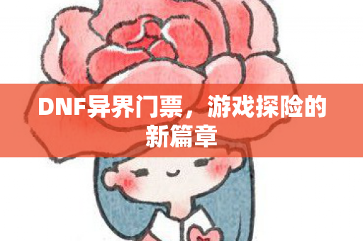 DNF异界门票,游戏探险的新篇章 DNF异界门票,游戏探险的新篇章