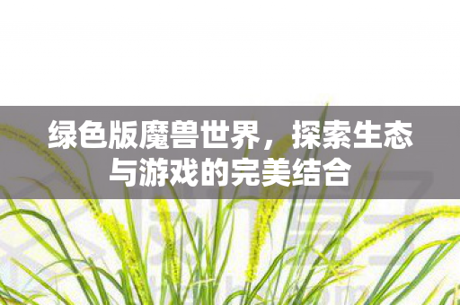 绿色版魔兽世界，探索生态与游戏的完美结合