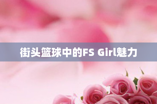 街头篮球中的FS Girl魅力 街头篮球中的FS Girl魅力