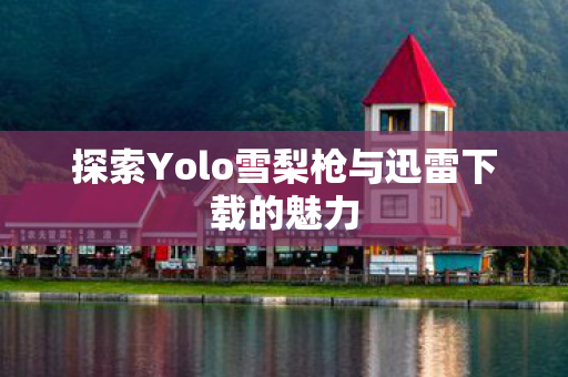 探索Yolo雪梨枪与迅雷下载的魅力 探索Yolo雪梨枪与迅雷下载的魅力