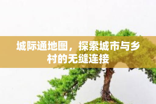 城际通地图,探索城市与乡村的无缝连接 城际通地图,探索城市与乡村的无缝连接