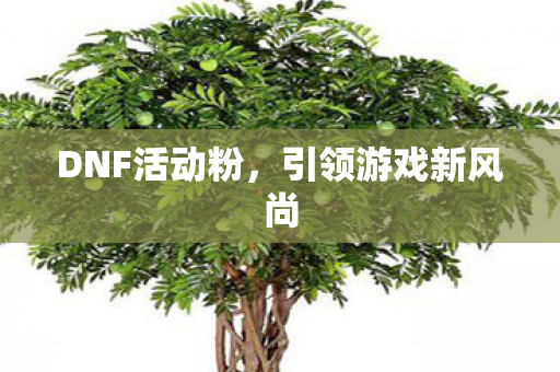 DNF活动粉,引领游戏新风尚 DNF活动粉,引领游戏新风尚