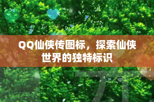 QQ仙侠传图标，探索仙侠世界的独特标识