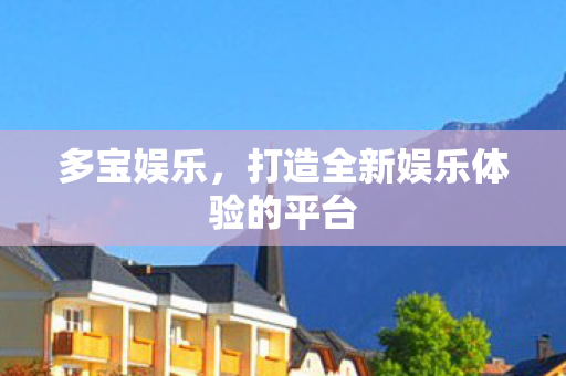 多宝娱乐,打造全新娱乐体验的平台 多宝娱乐,打造全新娱乐体验的平台