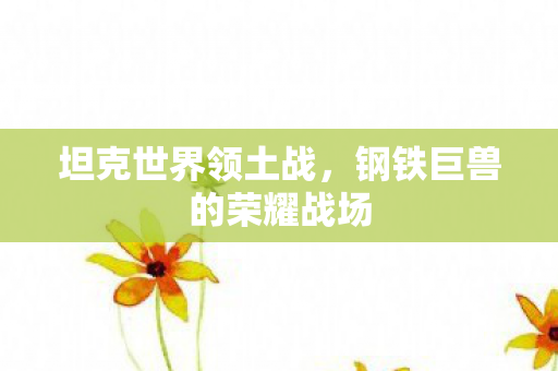 坦克世界领土战，钢铁巨兽的荣耀战场